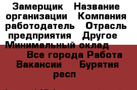 Замерщик › Название организации ­ Компания-работодатель › Отрасль предприятия ­ Другое › Минимальный оклад ­ 20 000 - Все города Работа » Вакансии   . Бурятия респ.